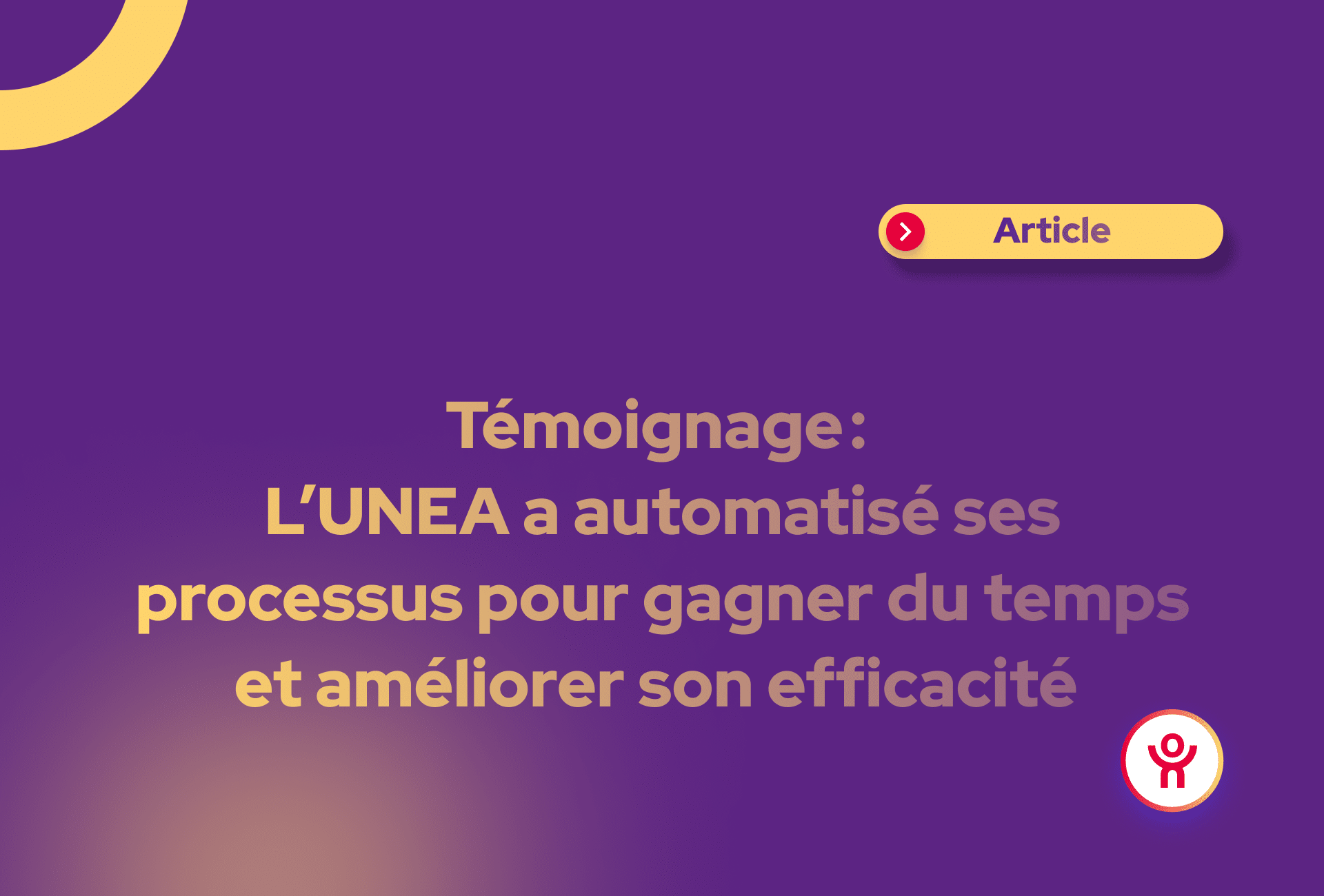 Témoignage  UNEA a automatisé ses processus pour gagner du temps et améliorer son efficacité 